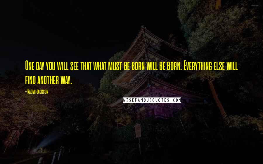Naomi Jackson Quotes: One day you will see that what must be born will be born. Everything else will find another way.