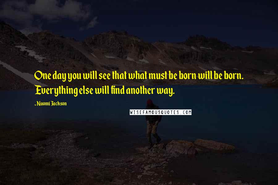 Naomi Jackson Quotes: One day you will see that what must be born will be born. Everything else will find another way.