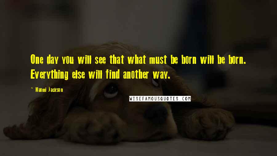 Naomi Jackson Quotes: One day you will see that what must be born will be born. Everything else will find another way.