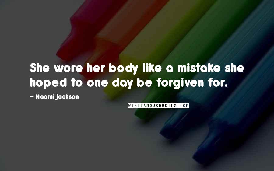 Naomi Jackson Quotes: She wore her body like a mistake she hoped to one day be forgiven for.