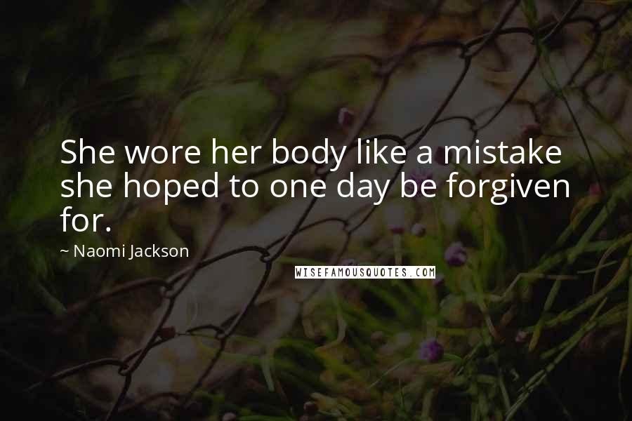 Naomi Jackson Quotes: She wore her body like a mistake she hoped to one day be forgiven for.