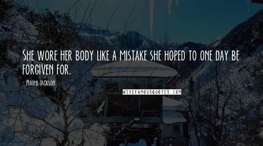 Naomi Jackson Quotes: She wore her body like a mistake she hoped to one day be forgiven for.