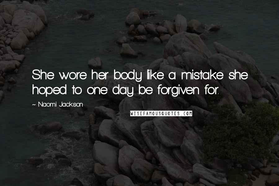 Naomi Jackson Quotes: She wore her body like a mistake she hoped to one day be forgiven for.