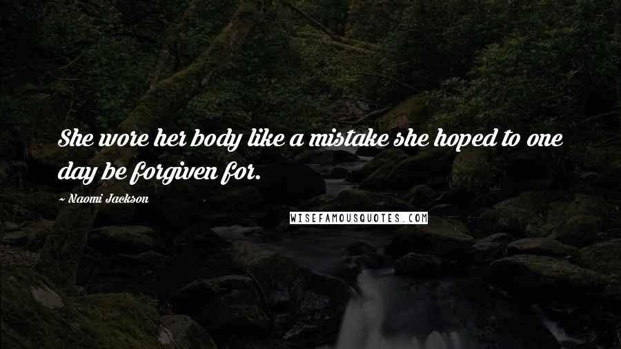 Naomi Jackson Quotes: She wore her body like a mistake she hoped to one day be forgiven for.