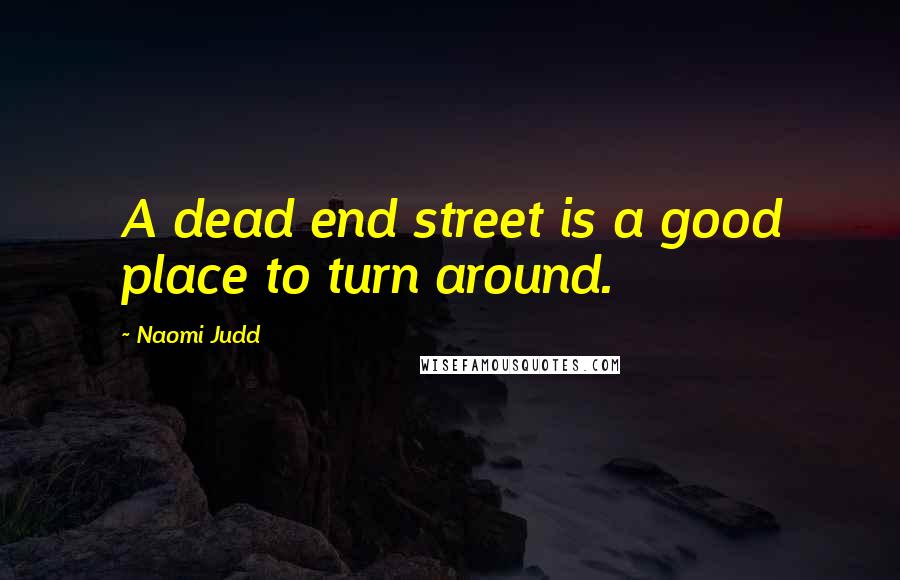 Naomi Judd Quotes: A dead end street is a good place to turn around.