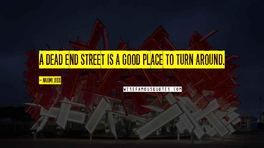 Naomi Judd Quotes: A dead end street is a good place to turn around.