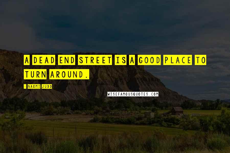 Naomi Judd Quotes: A dead end street is a good place to turn around.