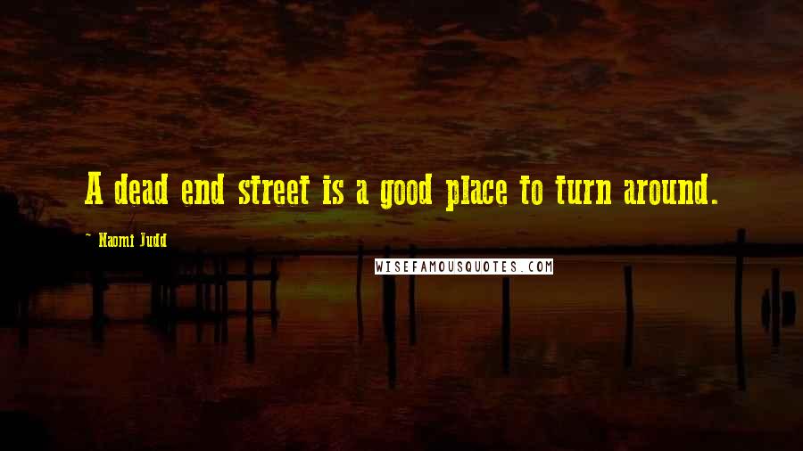 Naomi Judd Quotes: A dead end street is a good place to turn around.