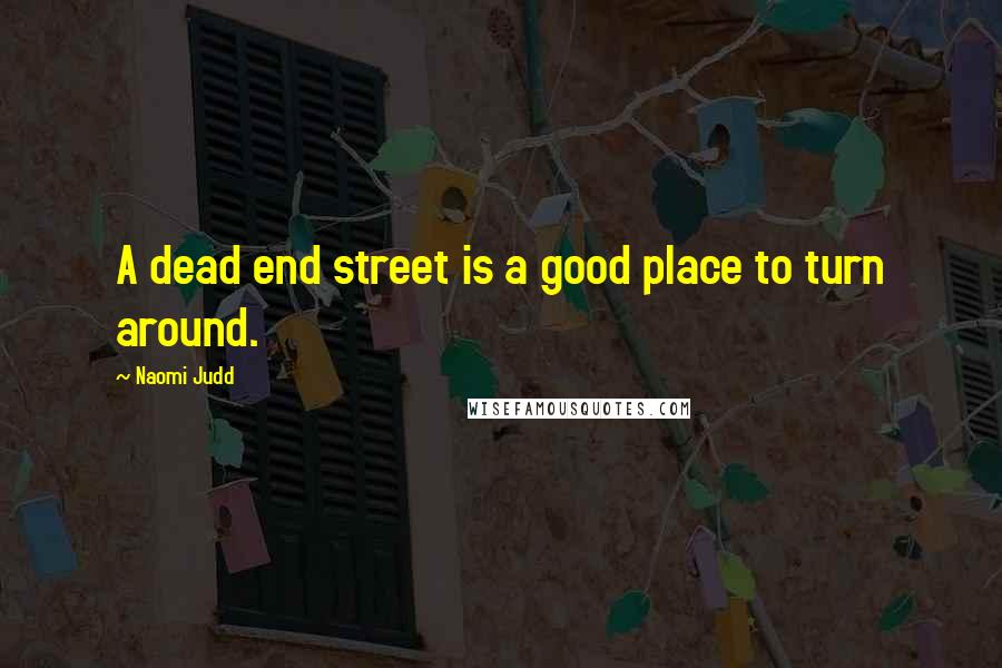 Naomi Judd Quotes: A dead end street is a good place to turn around.