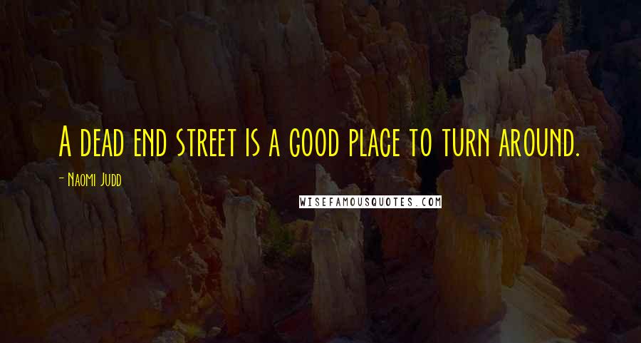 Naomi Judd Quotes: A dead end street is a good place to turn around.