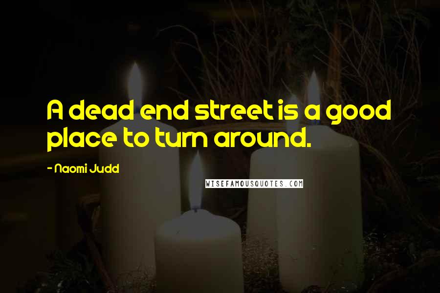 Naomi Judd Quotes: A dead end street is a good place to turn around.