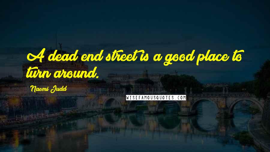 Naomi Judd Quotes: A dead end street is a good place to turn around.