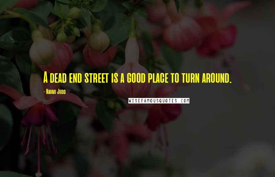 Naomi Judd Quotes: A dead end street is a good place to turn around.