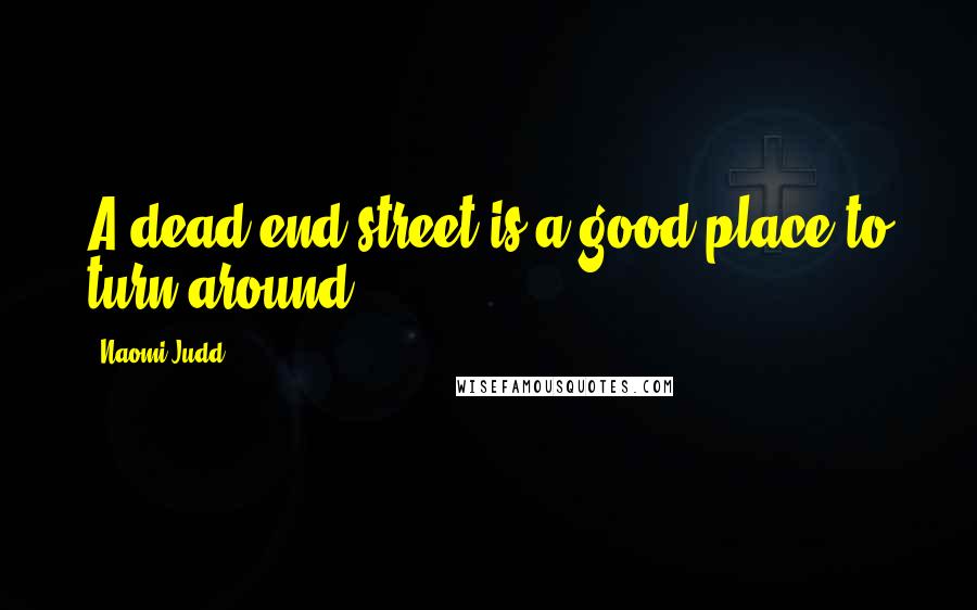 Naomi Judd Quotes: A dead end street is a good place to turn around.