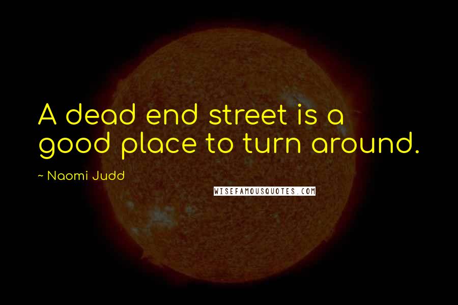 Naomi Judd Quotes: A dead end street is a good place to turn around.