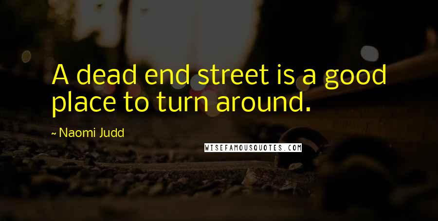 Naomi Judd Quotes: A dead end street is a good place to turn around.