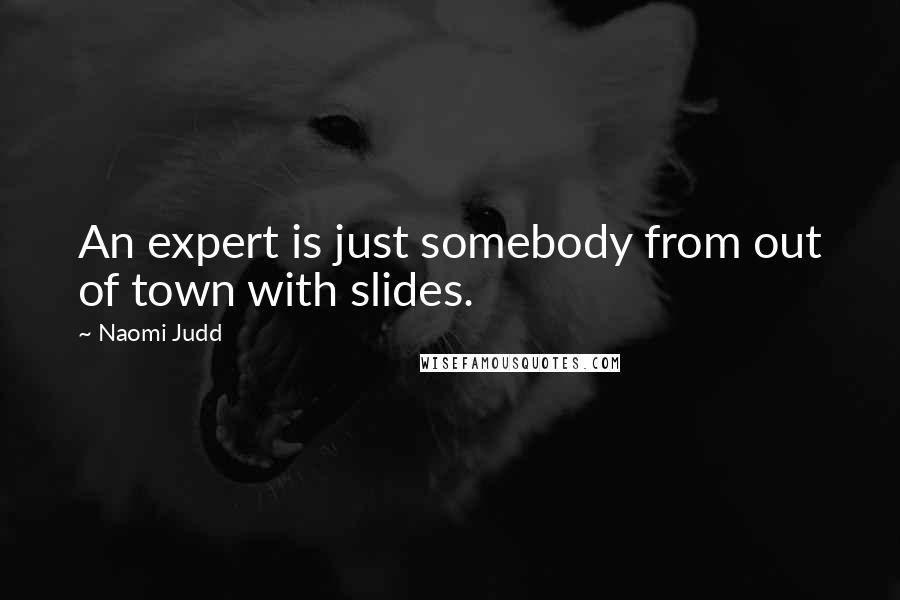 Naomi Judd Quotes: An expert is just somebody from out of town with slides.