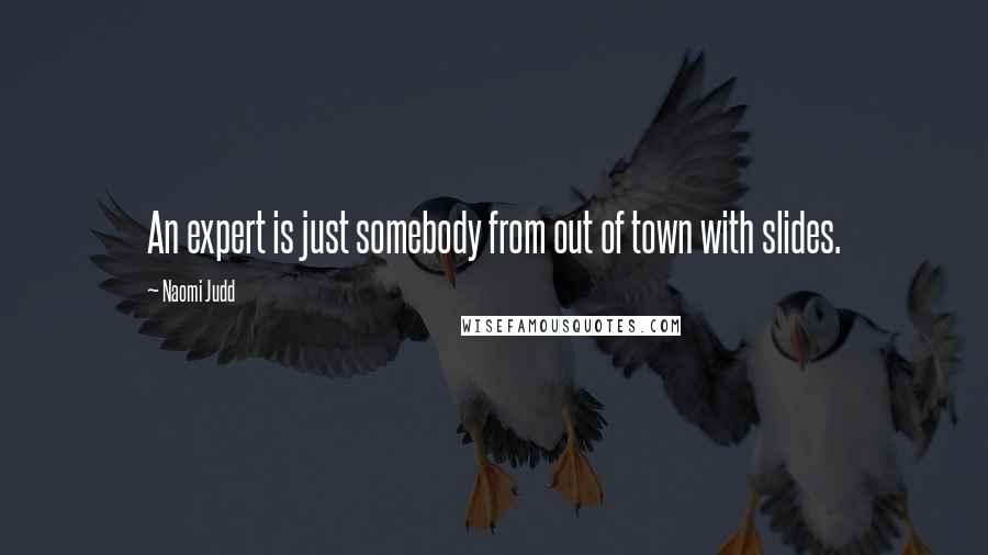 Naomi Judd Quotes: An expert is just somebody from out of town with slides.