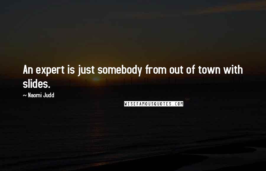 Naomi Judd Quotes: An expert is just somebody from out of town with slides.