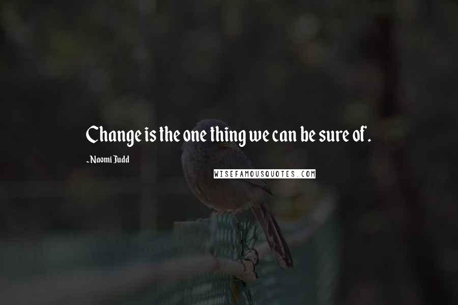 Naomi Judd Quotes: Change is the one thing we can be sure of.