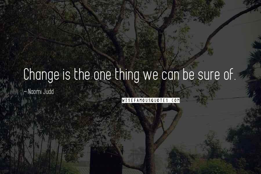 Naomi Judd Quotes: Change is the one thing we can be sure of.