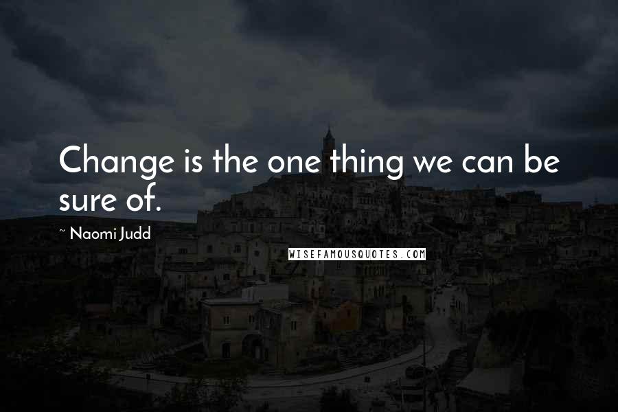 Naomi Judd Quotes: Change is the one thing we can be sure of.