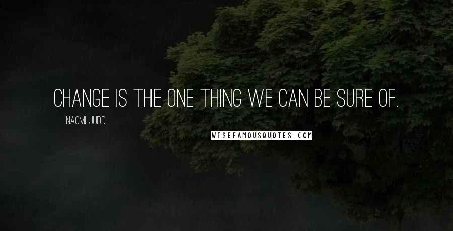 Naomi Judd Quotes: Change is the one thing we can be sure of.