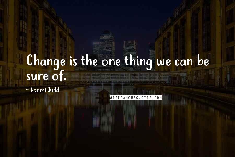 Naomi Judd Quotes: Change is the one thing we can be sure of.
