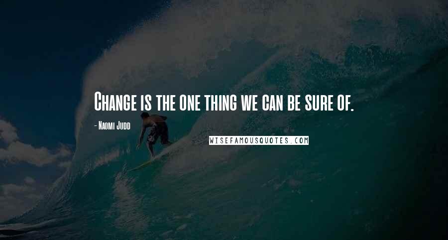 Naomi Judd Quotes: Change is the one thing we can be sure of.