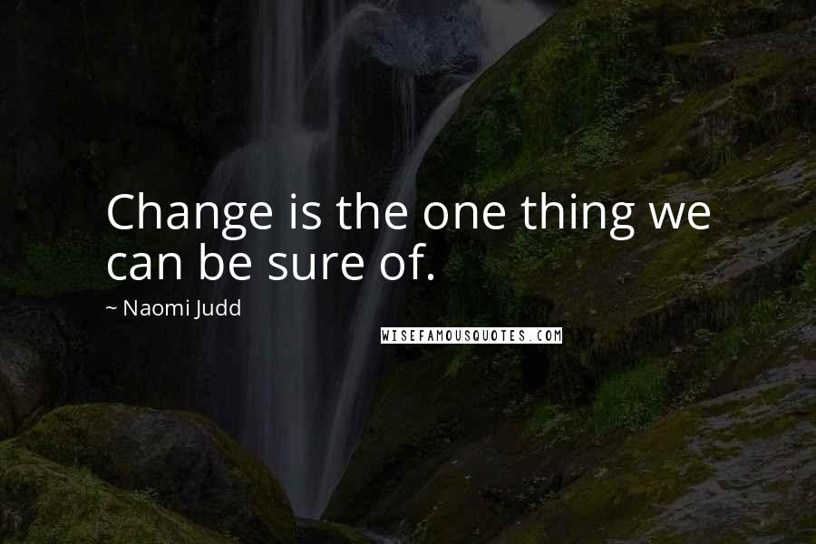 Naomi Judd Quotes: Change is the one thing we can be sure of.