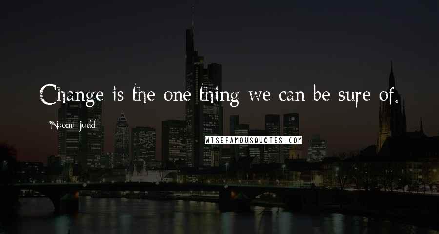 Naomi Judd Quotes: Change is the one thing we can be sure of.