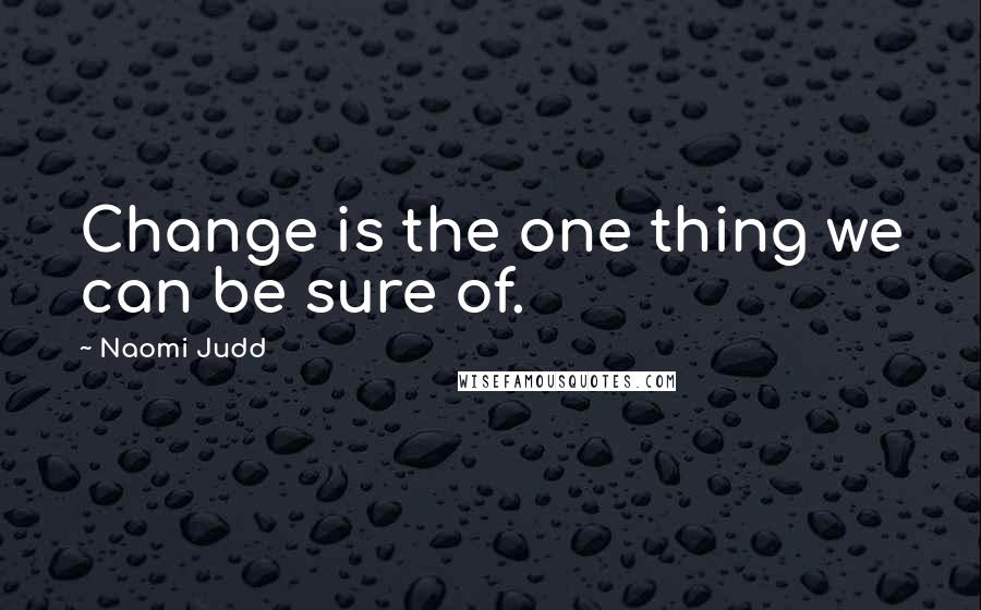 Naomi Judd Quotes: Change is the one thing we can be sure of.