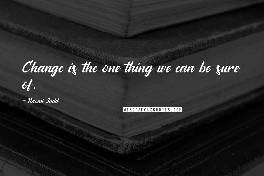 Naomi Judd Quotes: Change is the one thing we can be sure of.