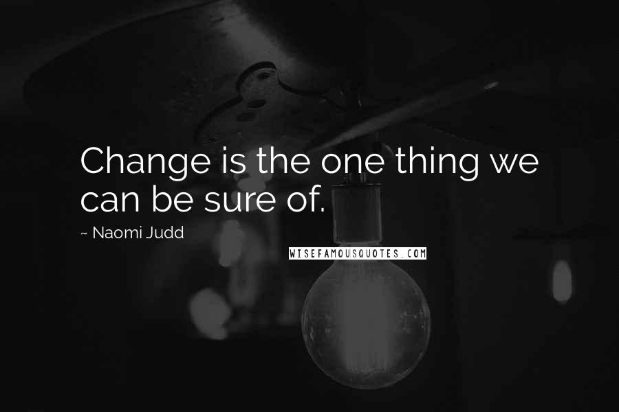 Naomi Judd Quotes: Change is the one thing we can be sure of.