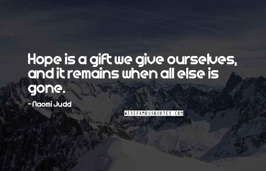 Naomi Judd Quotes: Hope is a gift we give ourselves, and it remains when all else is gone.