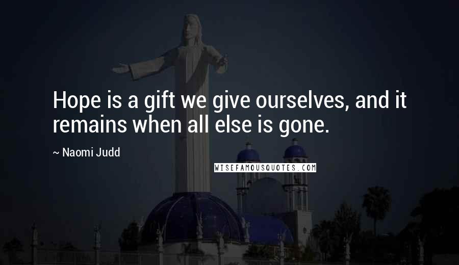 Naomi Judd Quotes: Hope is a gift we give ourselves, and it remains when all else is gone.