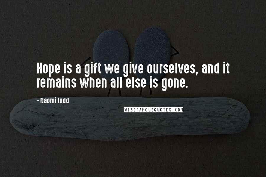 Naomi Judd Quotes: Hope is a gift we give ourselves, and it remains when all else is gone.