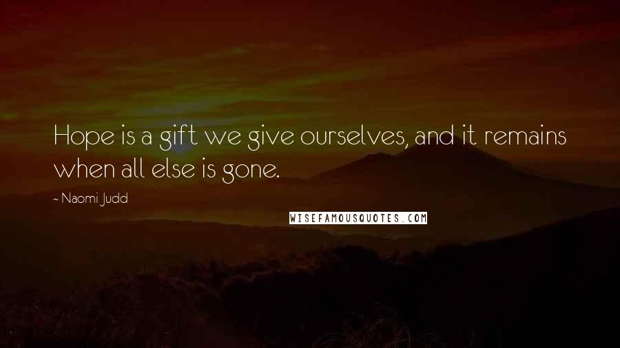 Naomi Judd Quotes: Hope is a gift we give ourselves, and it remains when all else is gone.