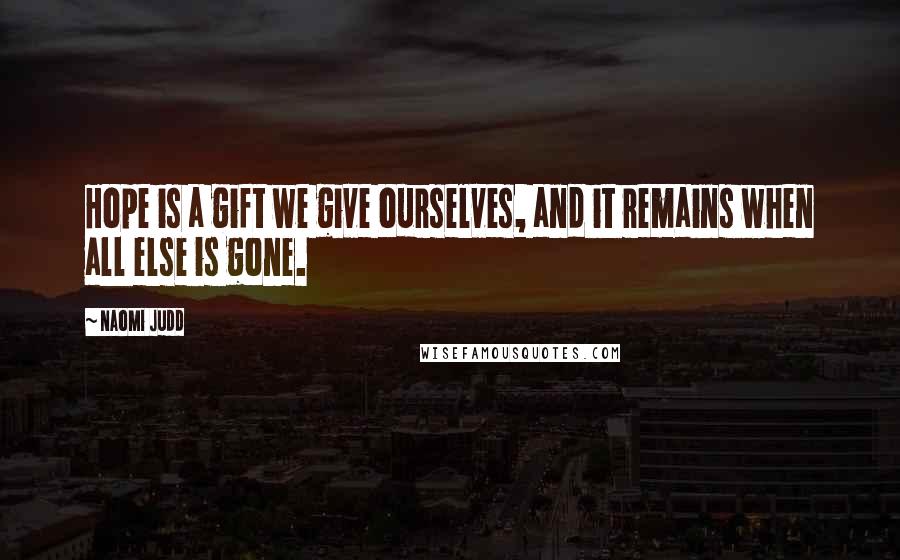 Naomi Judd Quotes: Hope is a gift we give ourselves, and it remains when all else is gone.