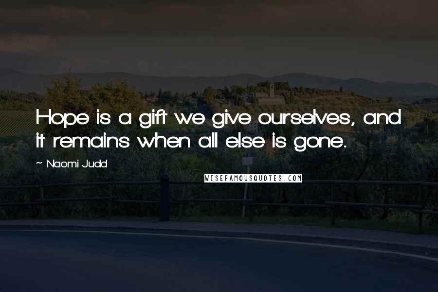 Naomi Judd Quotes: Hope is a gift we give ourselves, and it remains when all else is gone.