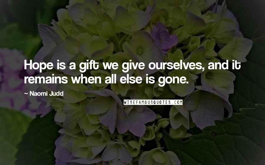 Naomi Judd Quotes: Hope is a gift we give ourselves, and it remains when all else is gone.