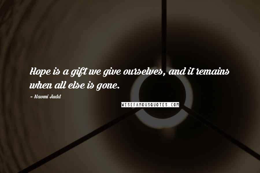 Naomi Judd Quotes: Hope is a gift we give ourselves, and it remains when all else is gone.