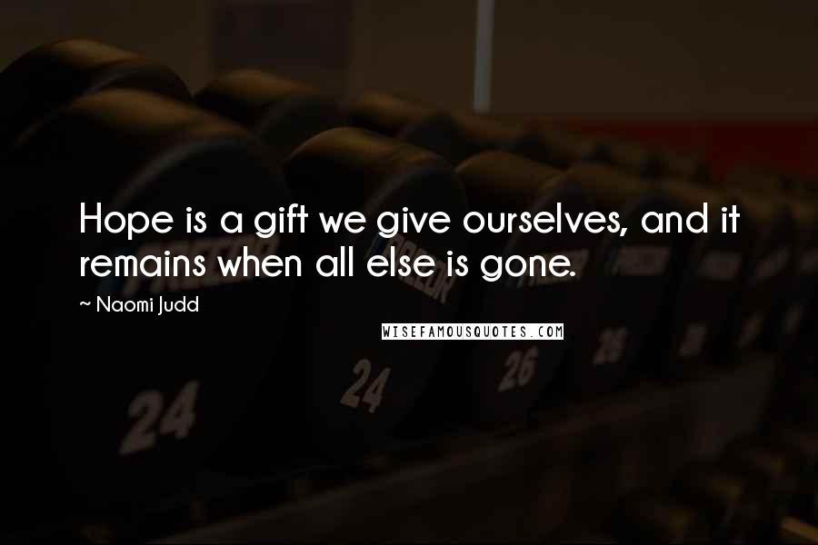 Naomi Judd Quotes: Hope is a gift we give ourselves, and it remains when all else is gone.