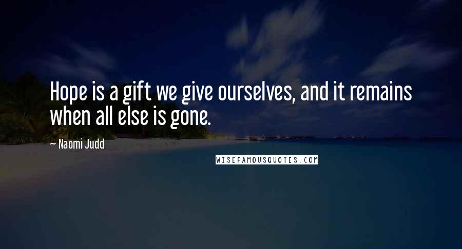 Naomi Judd Quotes: Hope is a gift we give ourselves, and it remains when all else is gone.