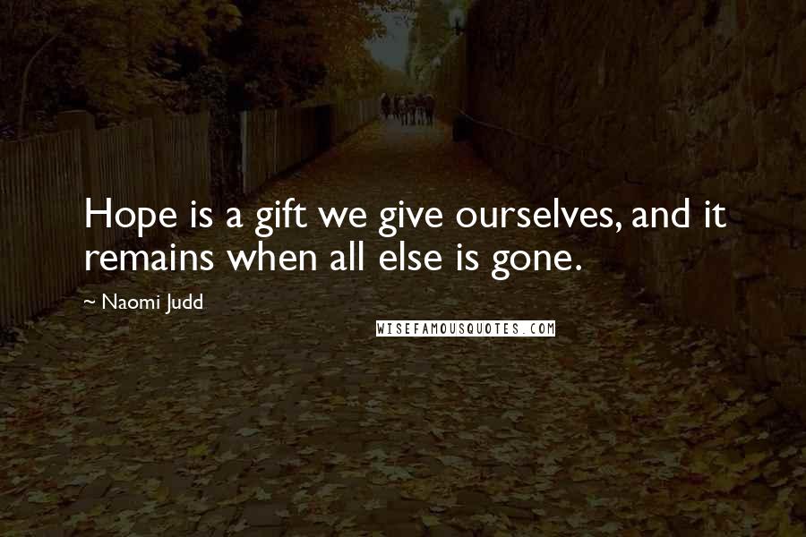 Naomi Judd Quotes: Hope is a gift we give ourselves, and it remains when all else is gone.