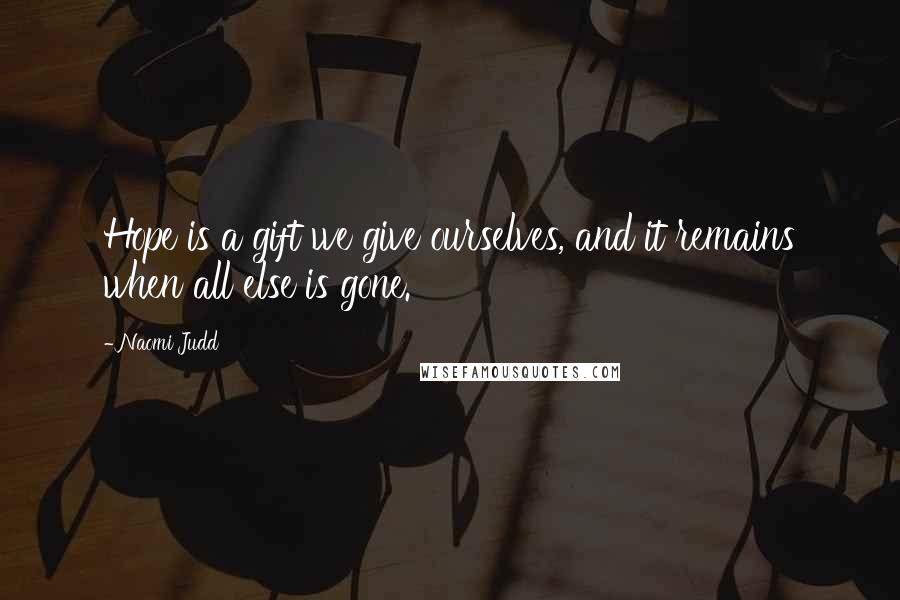 Naomi Judd Quotes: Hope is a gift we give ourselves, and it remains when all else is gone.