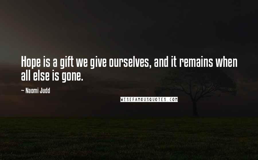 Naomi Judd Quotes: Hope is a gift we give ourselves, and it remains when all else is gone.