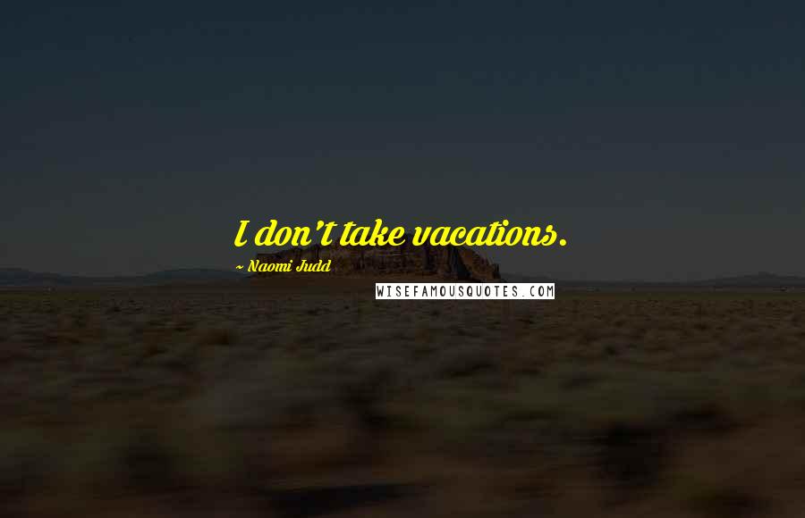 Naomi Judd Quotes: I don't take vacations.