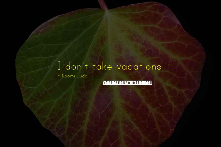 Naomi Judd Quotes: I don't take vacations.