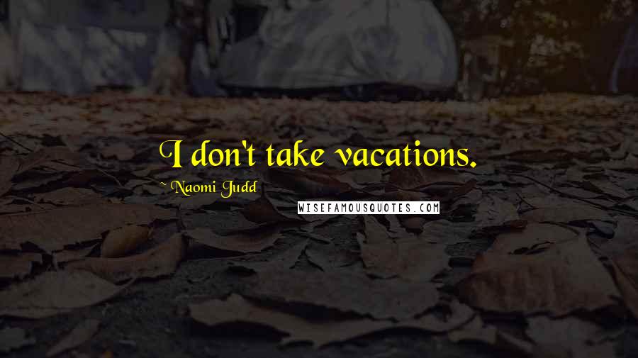 Naomi Judd Quotes: I don't take vacations.